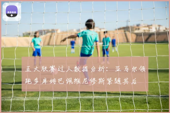 五大联赛过人数据分析：亚马尔领跑多库姆巴佩维尼修斯紧随其后