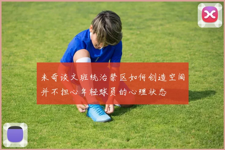 米奇谈文班统治禁区如何创造空间并不担心年轻球员的心理状态