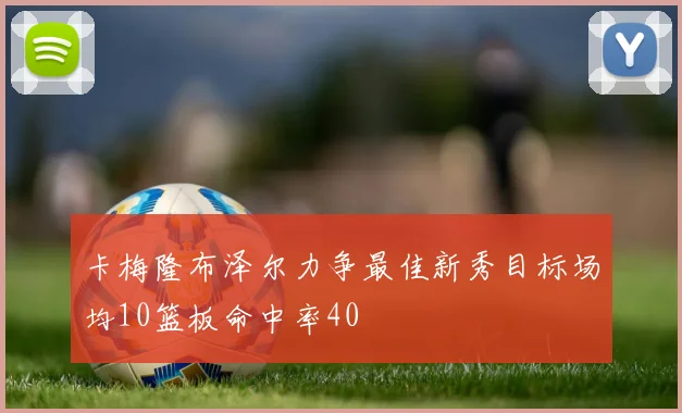 卡梅隆布泽尔力争最佳新秀目标场均10篮板命中率40