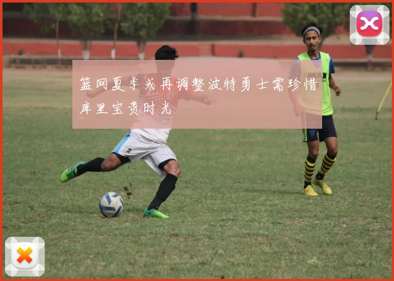 篮网夏季或再调整波特勇士需珍惜库里宝贵时光