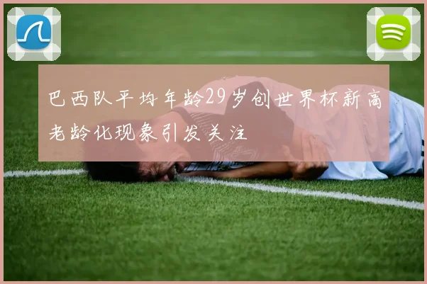 巴西队平均年龄29岁创世界杯新高老龄化现象引发关注