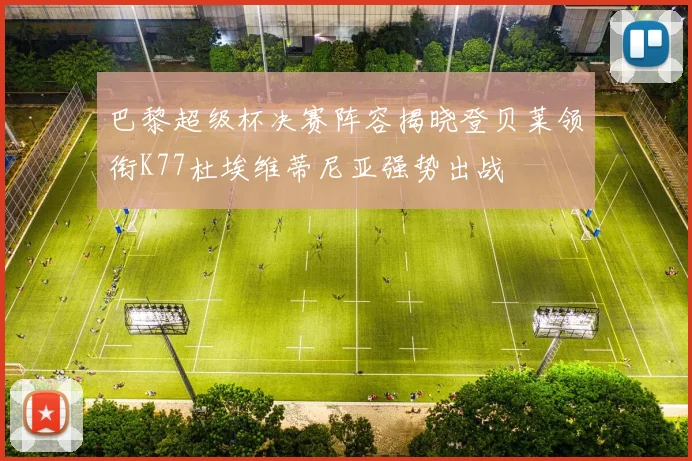 巴黎超级杯决赛阵容揭晓登贝莱领衔K77杜埃维蒂尼亚强势出战