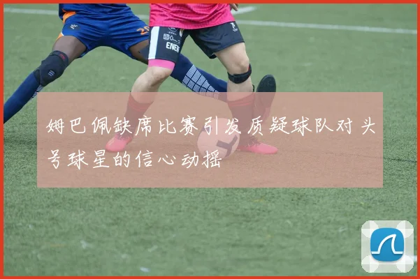 姆巴佩缺席比赛引发质疑球队对头号球星的信心动摇