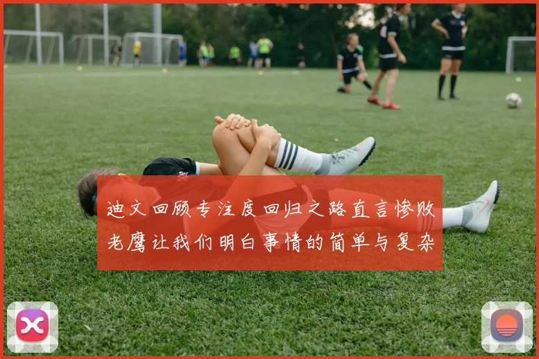 迪文回顾专注度回归之路直言惨败老鹰让我们明白事情的简单与复杂
