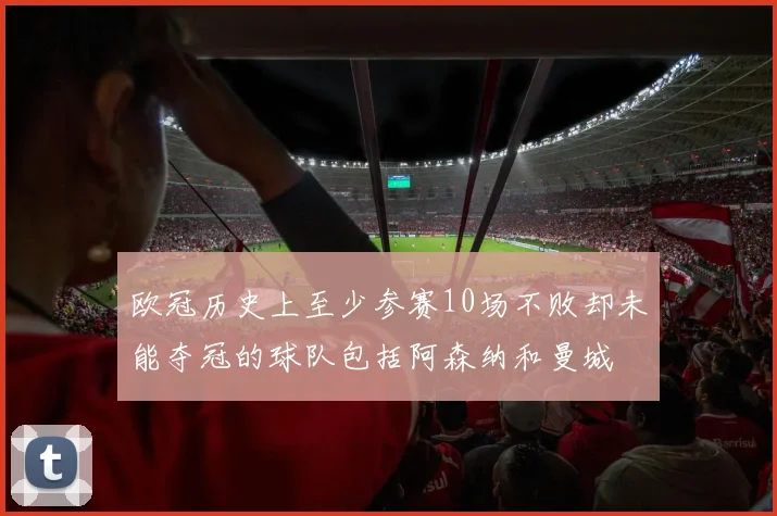 欧冠历史上至少参赛10场不败却未能夺冠的球队包括阿森纳和曼城