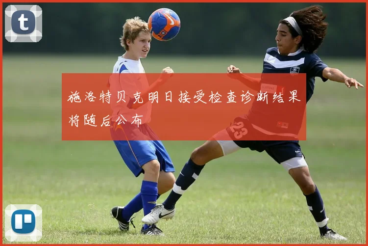 施洛特贝克明日接受检查诊断结果将随后公布