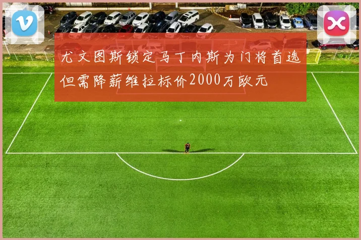 尤文图斯锁定马丁内斯为门将首选但需降薪维拉标价2000万欧元