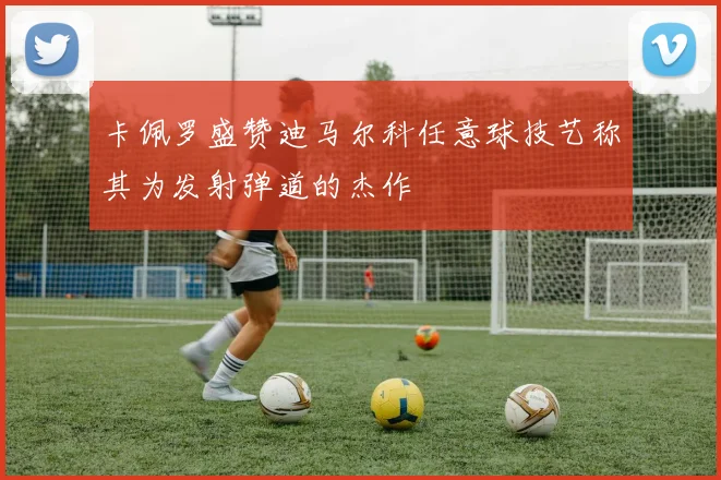 卡佩罗盛赞迪马尔科任意球技艺称其为发射弹道的杰作