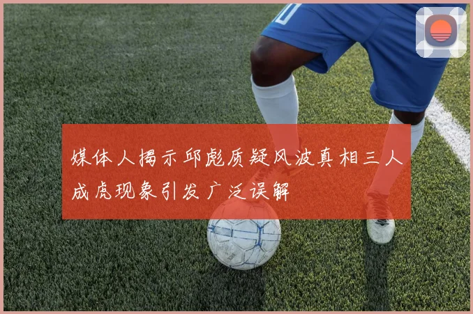 媒体人揭示邱彪质疑风波真相三人成虎现象引发广泛误解