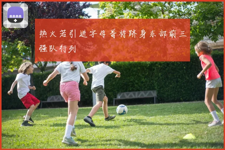 热火若引进字母哥将跻身东部前三强队行列