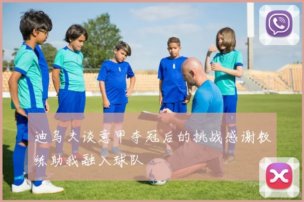 迪乌夫谈意甲夺冠后的挑战感谢教练助我融入球队