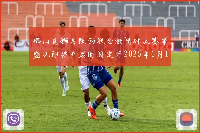 佛山南狮与陕西联合激情对决赛事盛况即将开启时间定于2026年6月14日周日晚上七点半