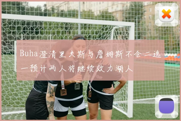 Buha澄清里夫斯与詹姆斯不会二选一预计两人将继续效力湖人