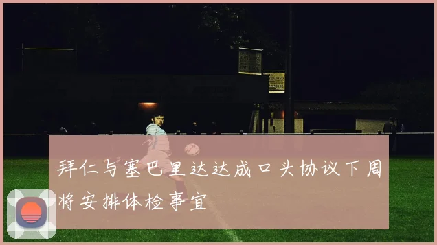 拜仁与塞巴里达达成口头协议下周将安排体检事宜