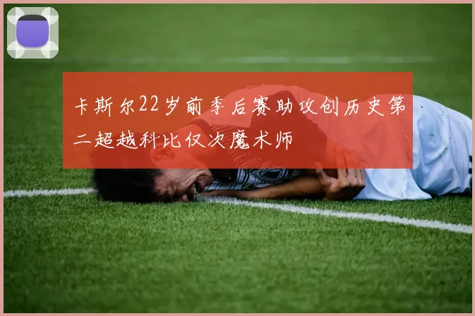 卡斯尔22岁前季后赛助攻创历史第二超越科比仅次魔术师