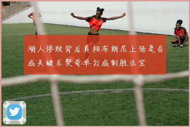 湖人惨败背后真相布朗尼上场是否成关键东契奇单打成制胜法宝