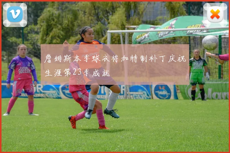 詹姆斯本季球衣将加特制补丁庆祝生涯第23季成就