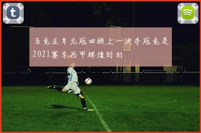 马竞五年无冠回顾上一次夺冠竟是2021赛季西甲辉煌时刻