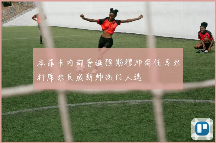 本菲卡内部普遍预期穆帅离任马尔科席尔瓦成新帅热门人选