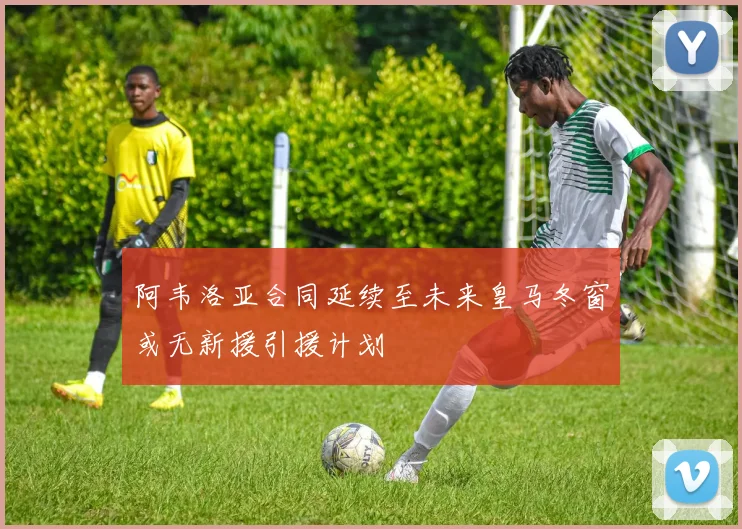 阿韦洛亚合同延续至未来皇马冬窗或无新援引援计划