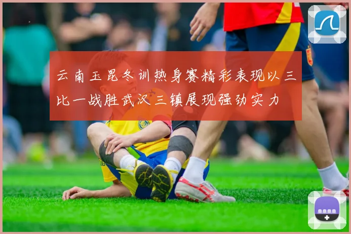 云南玉昆冬训热身赛精彩表现以三比一战胜武汉三镇展现强劲实力