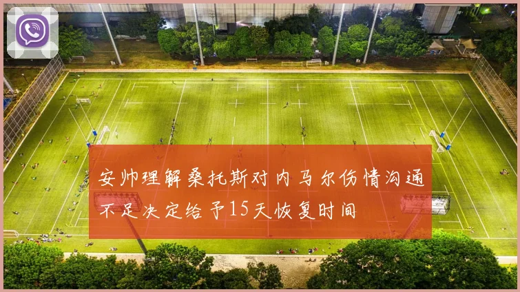 安帅理解桑托斯对内马尔伤情沟通不足决定给予15天恢复时间