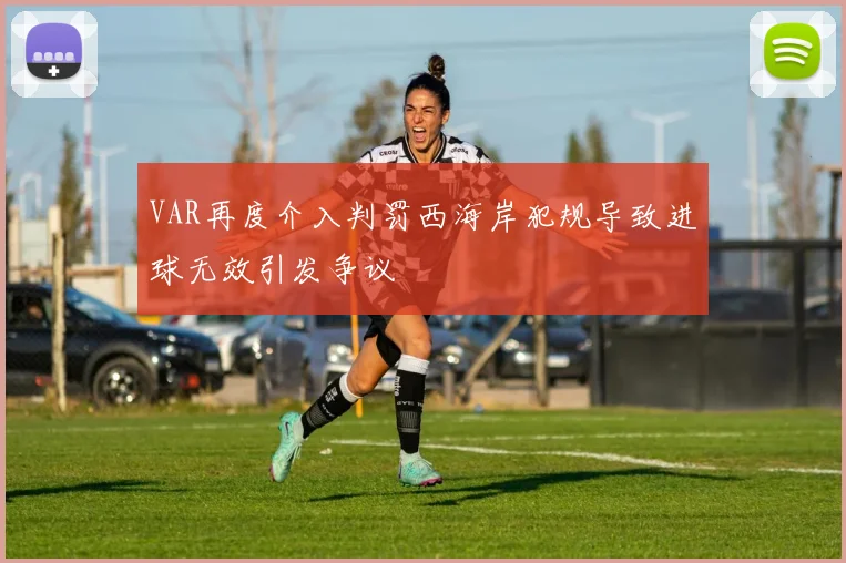 VAR再度介入判罚西海岸犯规导致进球无效引发争议