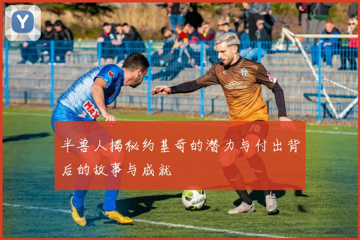 半兽人揭秘约基奇的潜力与付出背后的故事与成就