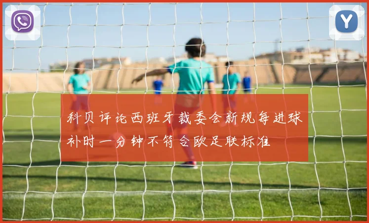 科贝评论西班牙裁委会新规每进球补时一分钟不符合欧足联标准