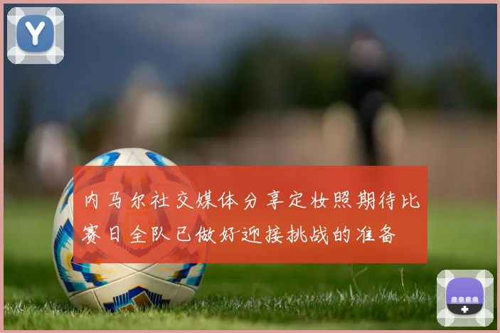 内马尔社交媒体分享定妆照期待比赛日全队已做好迎接挑战的准备