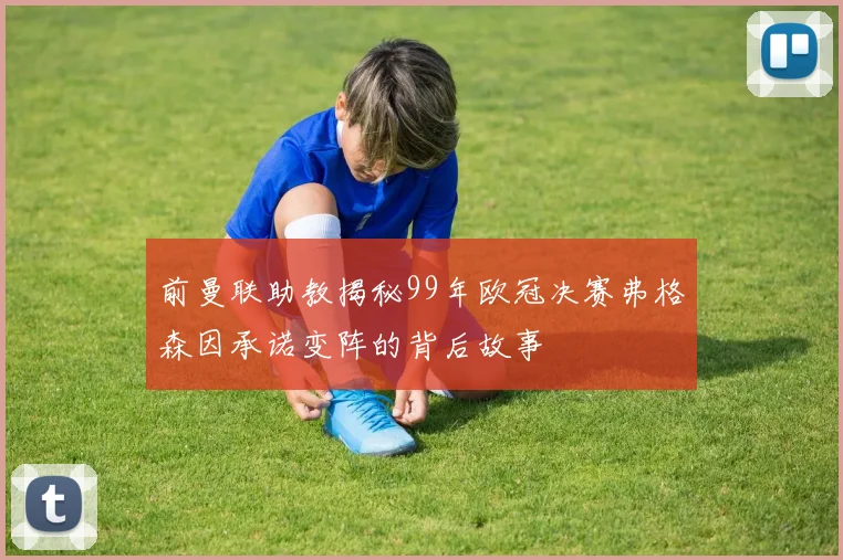 前曼联助教揭秘99年欧冠决赛弗格森因承诺变阵的背后故事