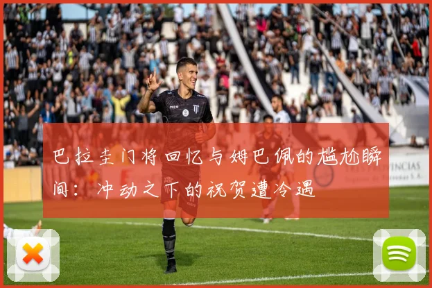 巴拉圭门将回忆与姆巴佩的尴尬瞬间：冲动之下的祝贺遭冷遇