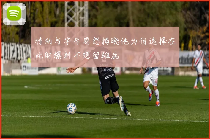 特纳与字母恩怨揭晓他为何选择在此时爆料不想留雄鹿